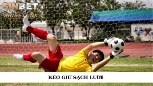 KÈO GIỮ SẠCH LƯỚI LÀ GÌ? CÁCH CƯỢC HIỆU QUẢ DỄ THẮNG 3 KÈO GIỮ SẠCH LƯỚI